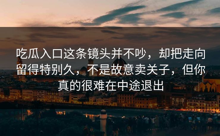 吃瓜入口这条镜头并不吵，却把走向留得特别久，不是故意卖关子，但你真的很难在中途退出